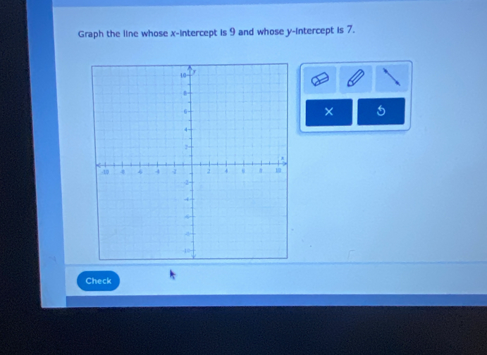 Graph the line whose x-intercept is 9 and whose y-intercept is 7. 
× 
Check