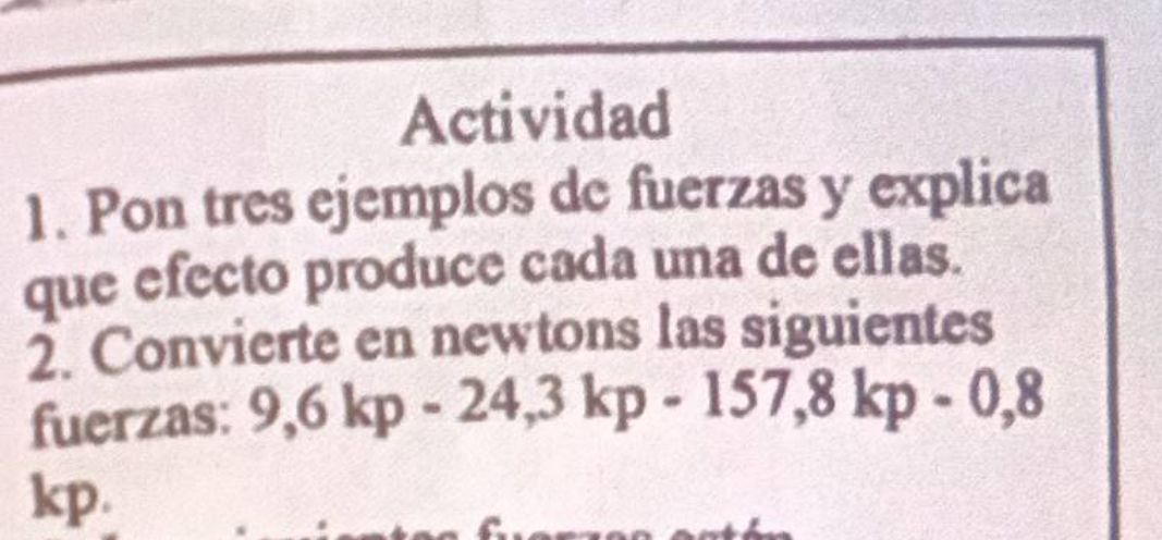 Actividad 
1. Pon tres ejemplos de fuerzas y explica 
que efecto produce cada una de ellas. 
2. Convierte en newtons las siguientes 
fuerzas: 9, 6kp-24, 3kp-157, 8kp-0,8
kp