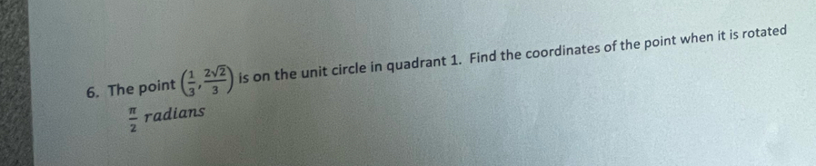 The point ( 1/3 , 2sqrt(2)/3 ) is on the unit circle in quadrant 1. Find the coordinates of the point when it is rotated
 π /2  radians