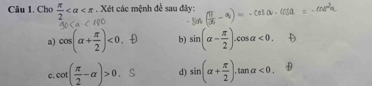 Cho  π /2  . Xét các mệnh đề sau đây: 
a) cos (alpha + π /2 )<0</tex>. b) sin (alpha - π /2 ).cos alpha <0</tex>. 
c. cot ( π /2 -alpha )>0 sin (alpha + π /2 ).tan alpha <0</tex>. 
d)