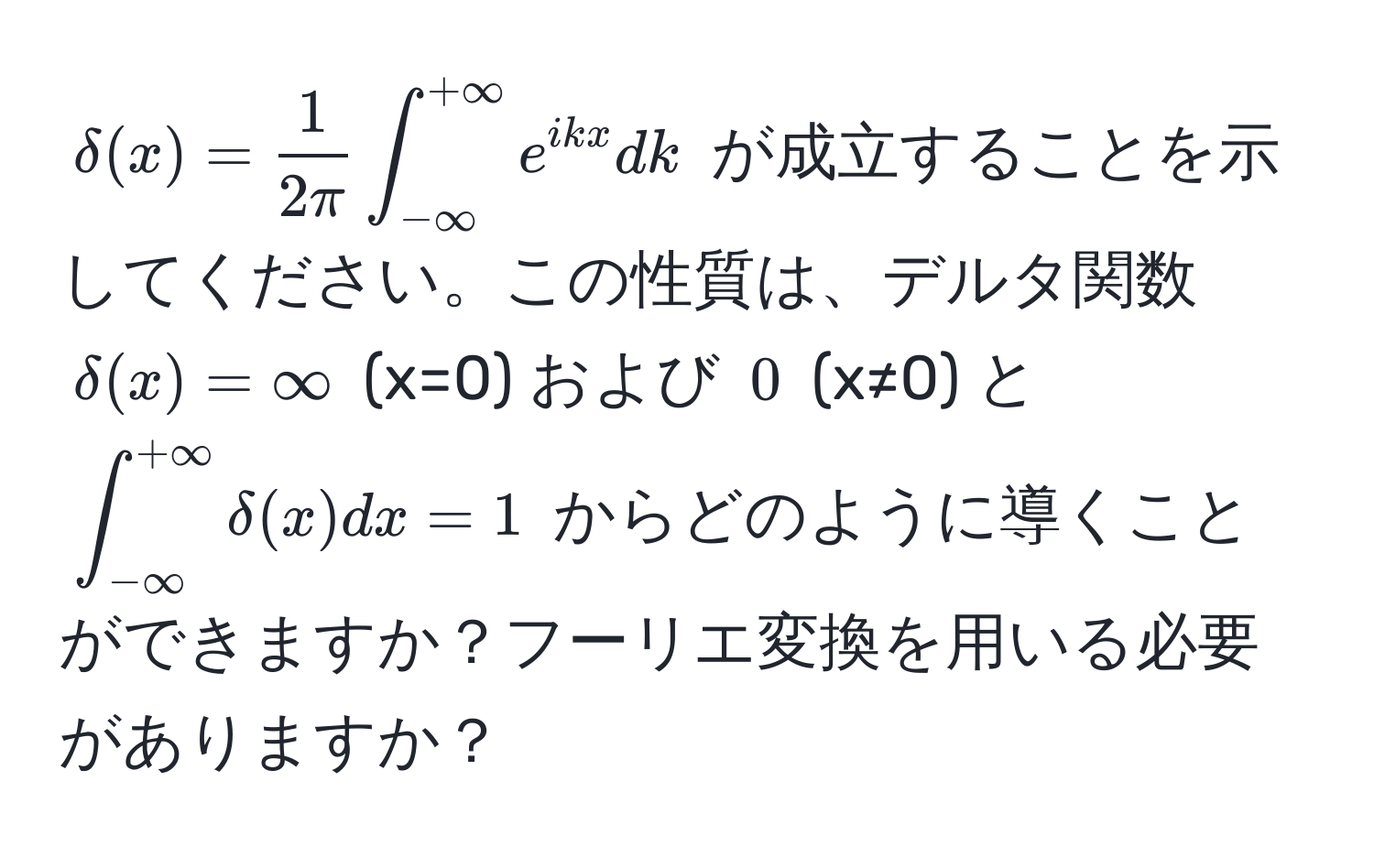 $delta(x) =  1/2π  ∈t_(-∈fty)^(+∈fty) e^(ikx) dk$ が成立することを示してください。この性質は、デルタ関数 $delta(x) = ∈fty$ (x=0) および $0$ (x≠0) と $∈t_(-∈fty)^(+∈fty) delta(x) dx = 1$ からどのように導くことができますか？フーリエ変換を用いる必要がありますか？