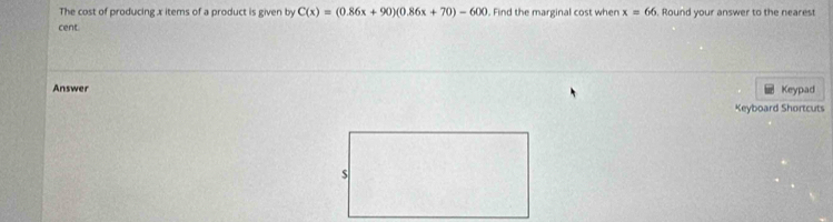 The cost of producing x items of a product is given by C(x)=(0.86x+90)(0.86x+70)-600. Find the marginal cost when x=66. Round your answer to the nearest 
cent. 
Answer Keypad 
Keyboard Shortcuts