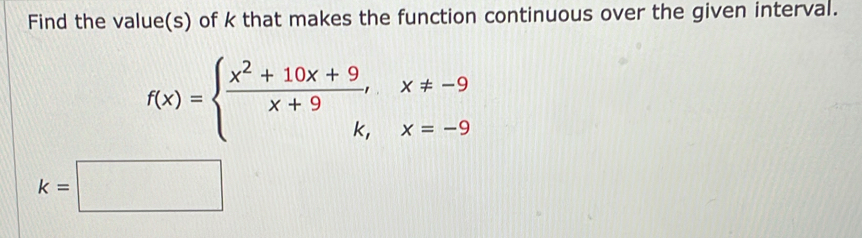 Find the value(s) of k that makes the function continuous over the given interval.
f(x)=beginarrayl  (x^2+10x+9)/x+9 ,x!= -9 k,x=-9endarray.
k=□