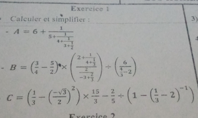 Calculer et simplifier : 3)
A=6+frac 15+frac 14+frac 13+ 1/2 

B=( 3/4 - 5/2 )^8* (frac 2+frac 14+ 1/3 frac 2-3+ 2/3 )/ (frac 6 4/3 -2)
C=( 1/3 -( (-sqrt(3))/2 )^2)*  15/3 - 2/5 / (1-( 1/3 -2)^-1)