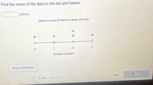 Find the mean of the data in the dot plot below. 
jokers 
s in each of Marcie's decks of cards 
Show Calculator
2 of 5 Skip