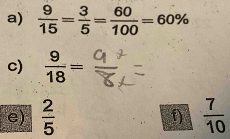  9/15 = 3/5 = 60/100 =60%
c)  9/18 =
e)  2/5  f)  7/10 