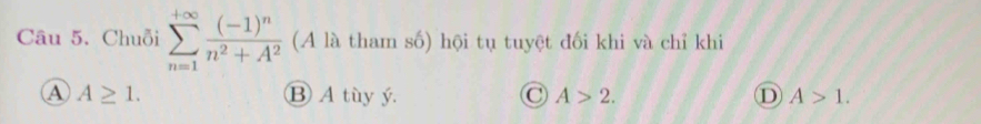 Chuỗi sumlimits _(n=1)^(+∈fty)frac (-1)^nn^2+A^2 (A là tham số) hội tụ tuyệt đối khi và chỉ khi
A A≥ 1. B A tùy ý. A>2. D A>1.