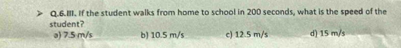 If the student walks from home to school in 200 seconds, what is the speed of the
student?
a 7.5 m/s b) 10.5 m/s c) 12.5 m/s d) 15 m/s