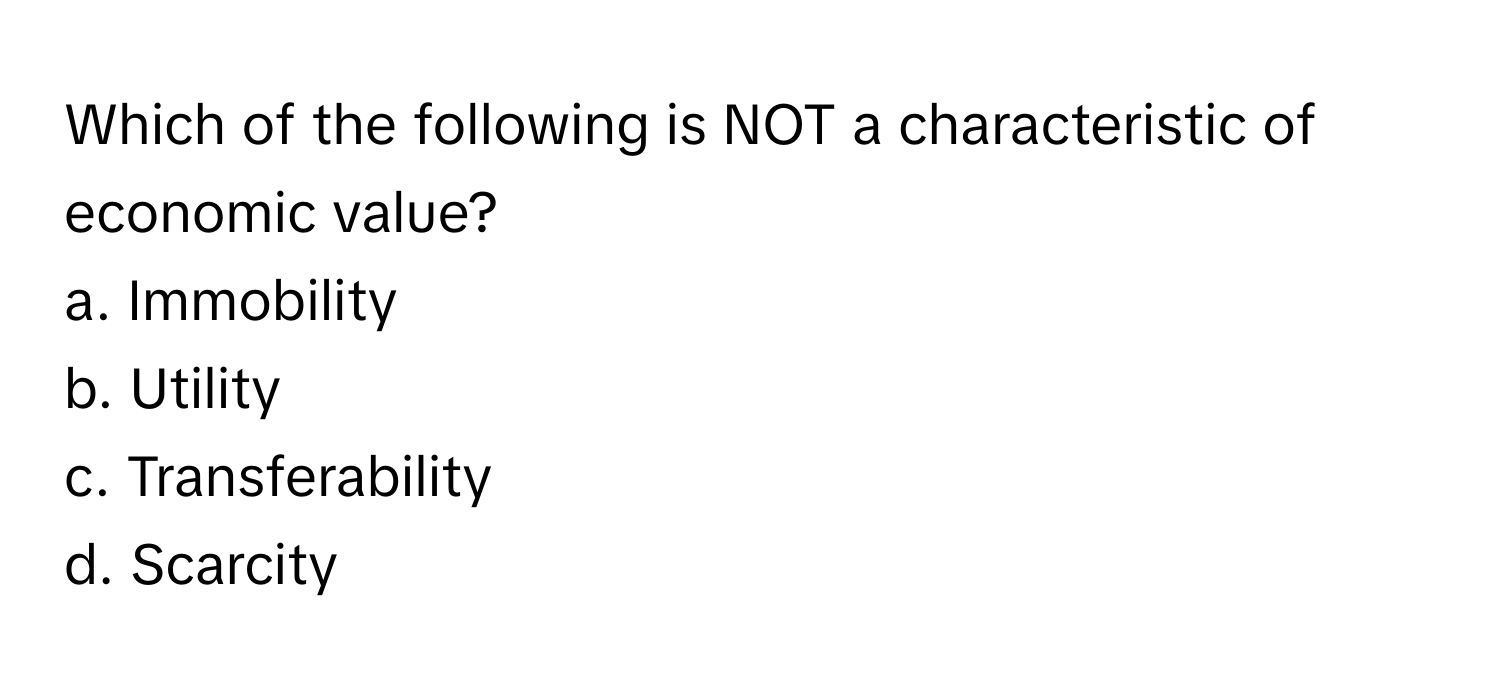 Which of the following is NOT a characteristic of economic value?

a. Immobility
b. Utility
c. Transferability
d. Scarcity