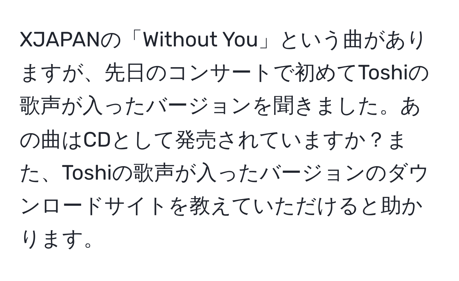 XJAPANの「Without You」という曲がありますが、先日のコンサートで初めてToshiの歌声が入ったバージョンを聞きました。あの曲はCDとして発売されていますか？また、Toshiの歌声が入ったバージョンのダウンロードサイトを教えていただけると助かります。