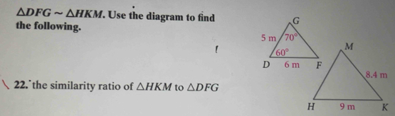 △ DFGsim △ HKM. Use the diagram to find 
the following.
22. the similarity ratio of △ HKM to △ DFG