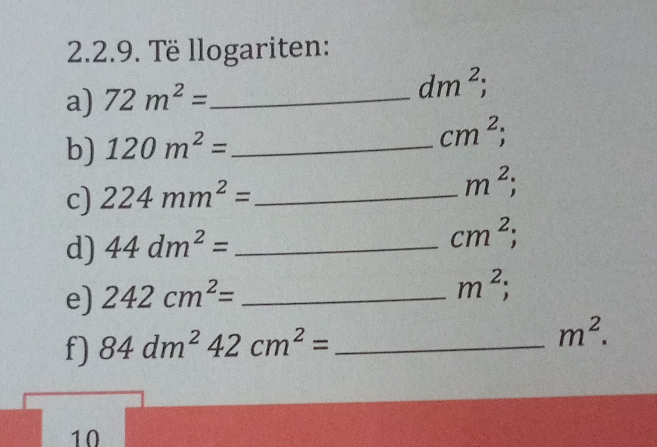 Të llogariten: 
a) 72m^2= _
dm^2; 
b) 120m^2= _  cm^2; 
c) 224mm^2= _
m^2; 
d) 44dm^2= _
cm^2; 
e) 242cm^2= _
m^2; 
f) 84dm^242cm^2= _
m^2. 
10