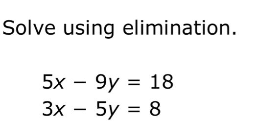 Solve using elimination.
5x-9y=18
3x-5y=8