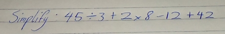 Simplify: 45 / 3+2 * 8-12+42