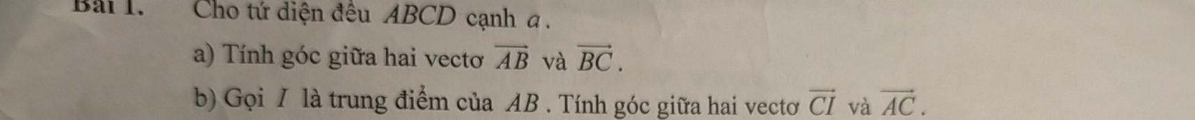 Cho tứ diện đêu ABCD cạnh a. 
a) Tính góc giữa hai vecto vector AB và vector BC. 
b) Gọi / là trung điểm của AB. Tính góc giữa hai vectơ vector CI và vector AC.