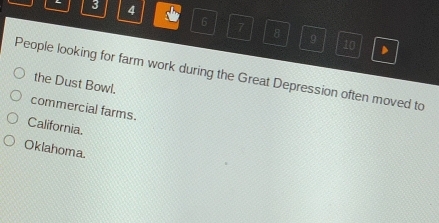 3 4
6 7 8 9 10
People looking for farm work during the Great Depression often moved to
the Dust Bowl.
commercial farms.
California.
Oklahoma.