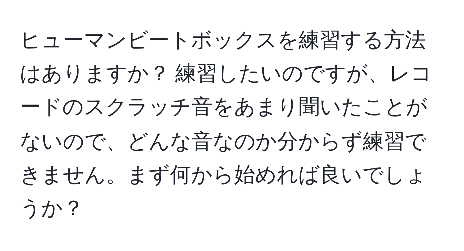 ヒューマンビートボックスを練習する方法はありますか？ 練習したいのですが、レコードのスクラッチ音をあまり聞いたことがないので、どんな音なのか分からず練習できません。まず何から始めれば良いでしょうか？