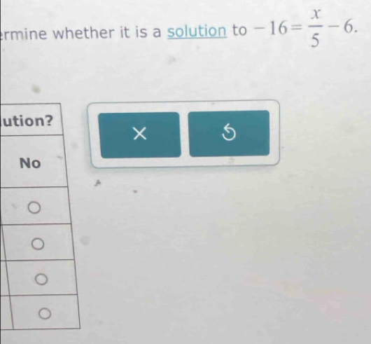 ermine whether it is a solution to -16= x/5 -6. 
u 
×