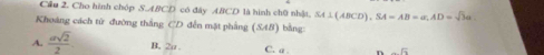 Cầu 2. Cho hình chóp S. ABCD có đây ABCD là hình chữ nhật, SA⊥ (ABCD), SA=AB=a, AD=sqrt(3)a
Khoáng cách từ đường thắng CD đến mặt phẳng (SAB) bằng
A.  asqrt(2)/2  B, 2a C. a n -sqrt(6)