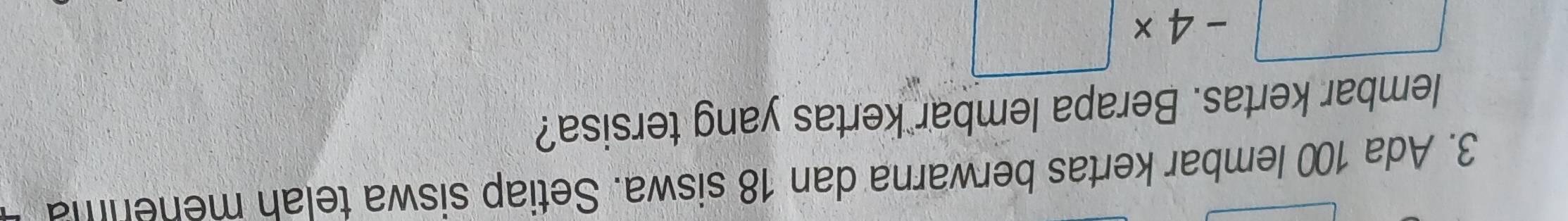 Ada 100 lembar kertas berwarna dan 18 siswa. Setiap siswa telah meherma 
lembar kertas. Berapa lembar kertas yang tersisa?
□ -4* □
