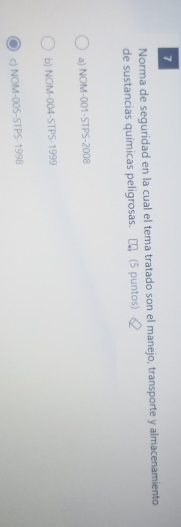 Norma de seguridad en la cual el tema tratado son el manejo, transporte y almacenamiento
de sustancias químicas peligrosas. (5 puntos)
a) NOM-001 -STPS-2008
b) NOM-004-STPS- 1999
c) NOM-005-STPS-1998