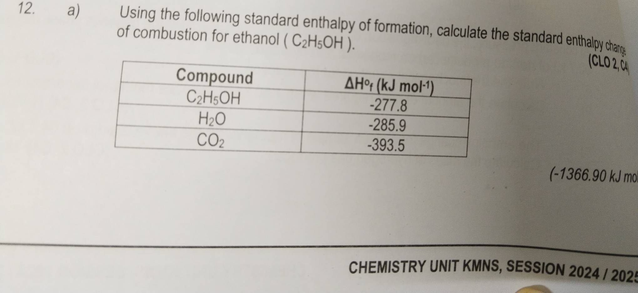 Using the following standard enthalpy of formation, calculate the standard enthalpy chang
of combustion for ethanol (C_2H_5OH).
( L 2, 
(-1366.90 kJ mo
CHEMISTRY UNIT KMNS, SESSION 2024 / 2025