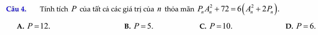 Tính tích P của tất cả các giá trị của n thỏa mãn P_nA_n^(2+72=6(A_n^2+2P_n)).
A. P=12. B. P=5. C. P=10. D. P=6.