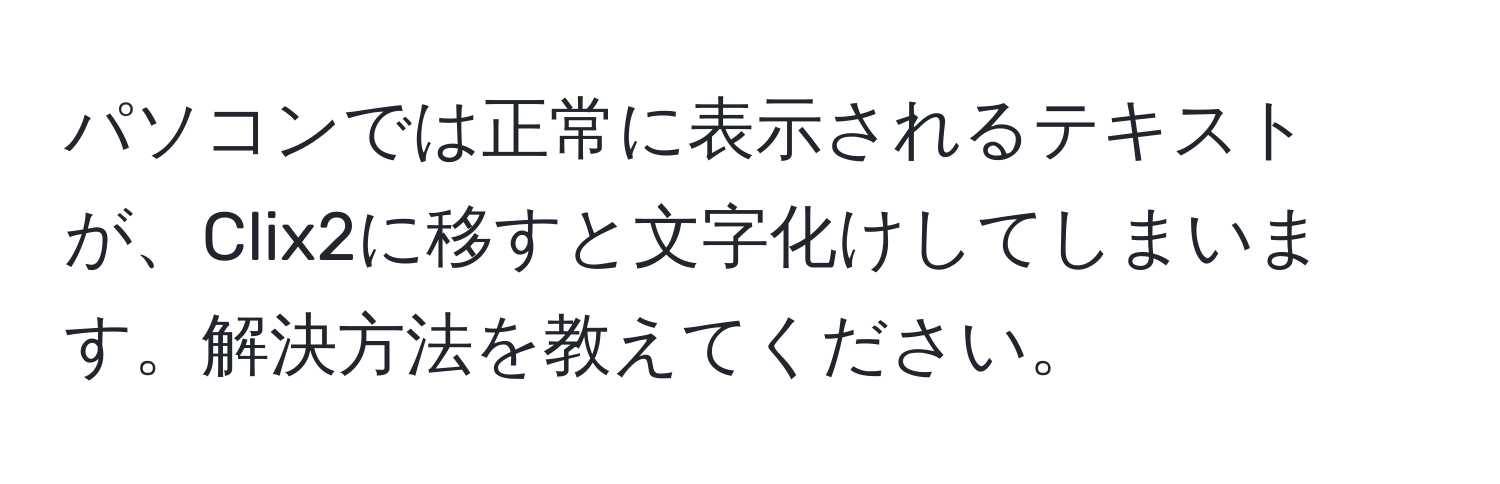 パソコンでは正常に表示されるテキストが、Clix2に移すと文字化けしてしまいます。解決方法を教えてください。