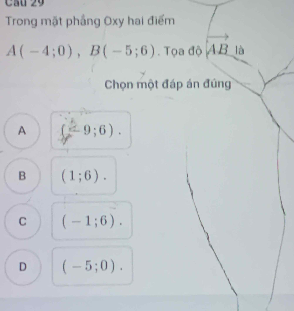 Trong mặt phầng Oxy hai điểm
A(-4;0), B(-5;6). Tọa độ AB là
Chọn một đáp án đúng
A (2,-9;6).
B (1;6).
C (-1;6).
D (-5;0).