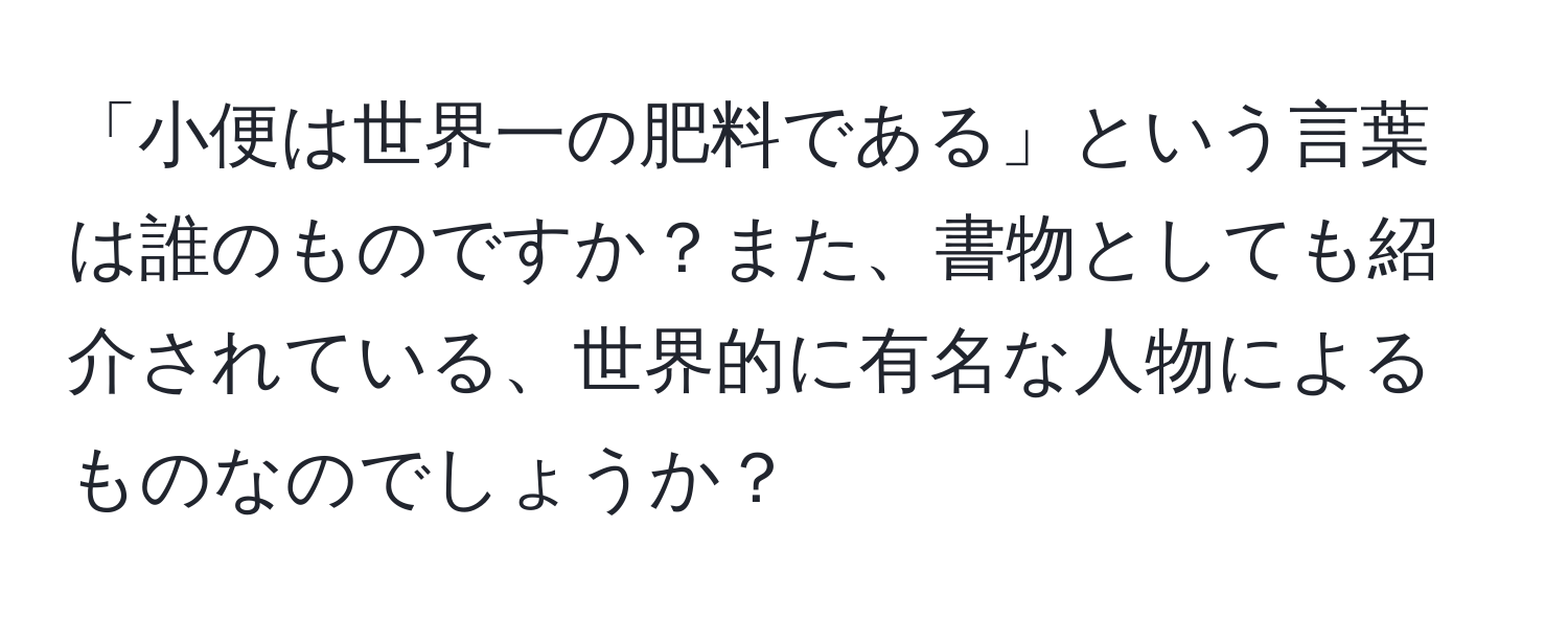 「小便は世界一の肥料である」という言葉は誰のものですか？また、書物としても紹介されている、世界的に有名な人物によるものなのでしょうか？