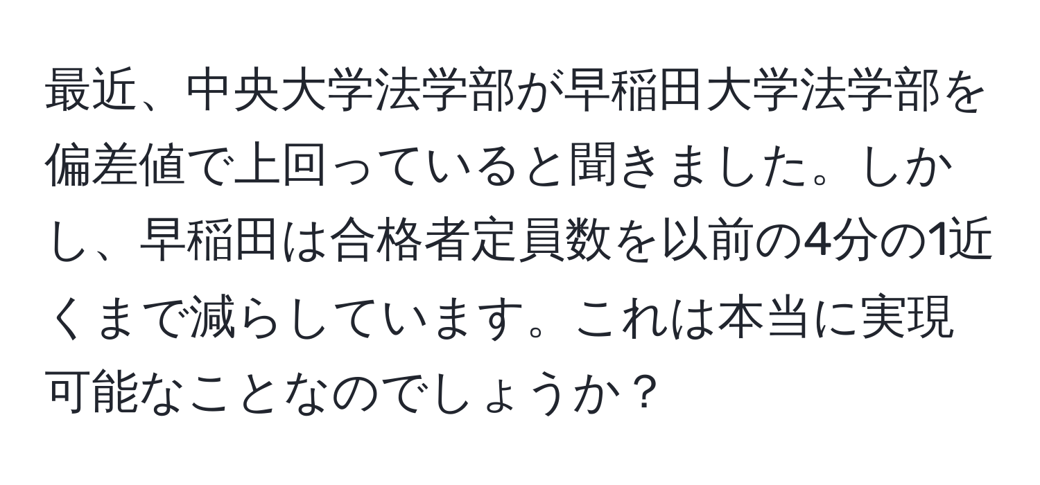 最近、中央大学法学部が早稲田大学法学部を偏差値で上回っていると聞きました。しかし、早稲田は合格者定員数を以前の4分の1近くまで減らしています。これは本当に実現可能なことなのでしょうか？