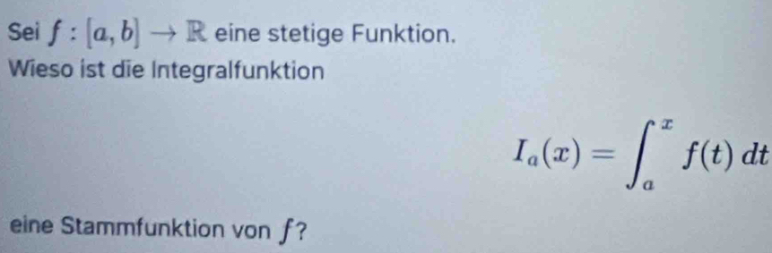 Sei f:[a,b]to R eine stetige Funktion. 
Wieso ist die Integralfunktion
I_a(x)=∈t _a^xf(t)dt
eine Stammfunktion von f?