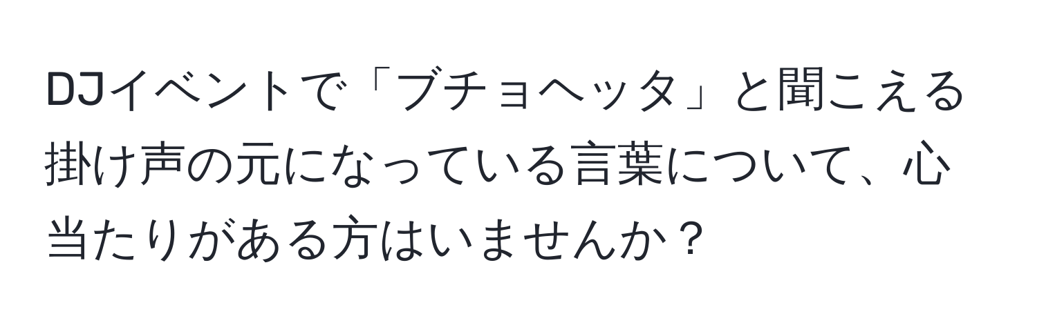 DJイベントで「ブチョヘッタ」と聞こえる掛け声の元になっている言葉について、心当たりがある方はいませんか？