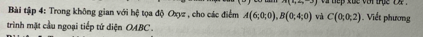 >) a thep kue vor true ox. 
Bài tập 4: Trong không gian với hệ tọa độ Oxyz , cho các điểm A(6;0;0), B(0;4;0) và C(0;0;2) Viết phương 
trình mặt cầu ngoại tiếp tứ diện OABC .