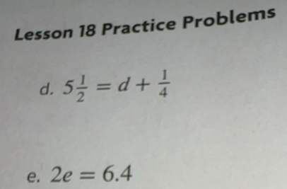 Solved: Lesson 18 Practice Problems d. 5 1/2 =d+ 1/4 e. 2e=6.4 [Math]