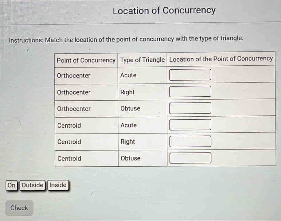 Location of Concurrency 
Instructions: Match the location of the point of concurrency with the type of triangle. 
On Outside Inside 
Check