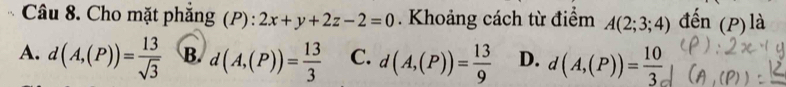 Cho mặt phăng (P): 2x+y+2z-2=0. Khoảng cách từ điểm A(2;3;4) đến (P) là
A. d(A,(P))= 13/sqrt(3)  B. d(A,(P))= 13/3  C. d(A,(P))= 13/9  D. d(A,(P))= 10/3 