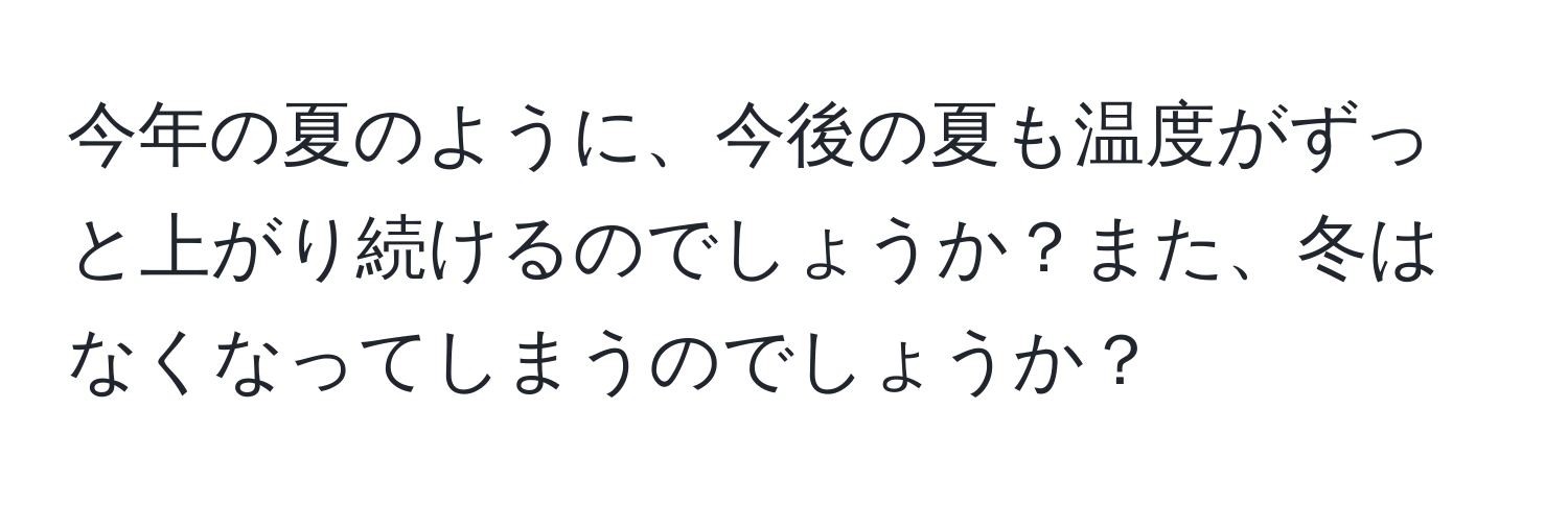 今年の夏のように、今後の夏も温度がずっと上がり続けるのでしょうか？また、冬はなくなってしまうのでしょうか？