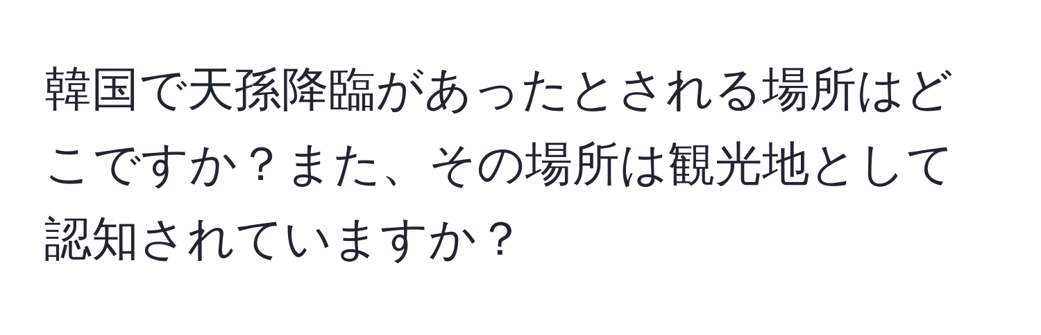 韓国で天孫降臨があったとされる場所はどこですか？また、その場所は観光地として認知されていますか？