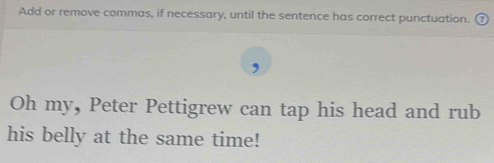 Add or remove commas, if necessary, until the sentence has correct punctuation. ② 
I 
Oh my, Peter Pettigrew can tap his head and rub 
his belly at the same time!