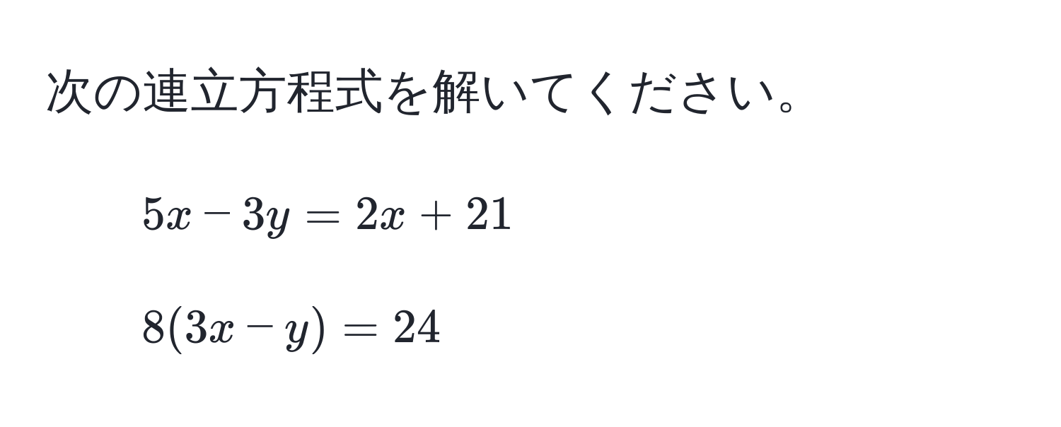 次の連立方程式を解いてください。  
1. $5x - 3y = 2x + 21$  
2. $8(3x - y) = 24$