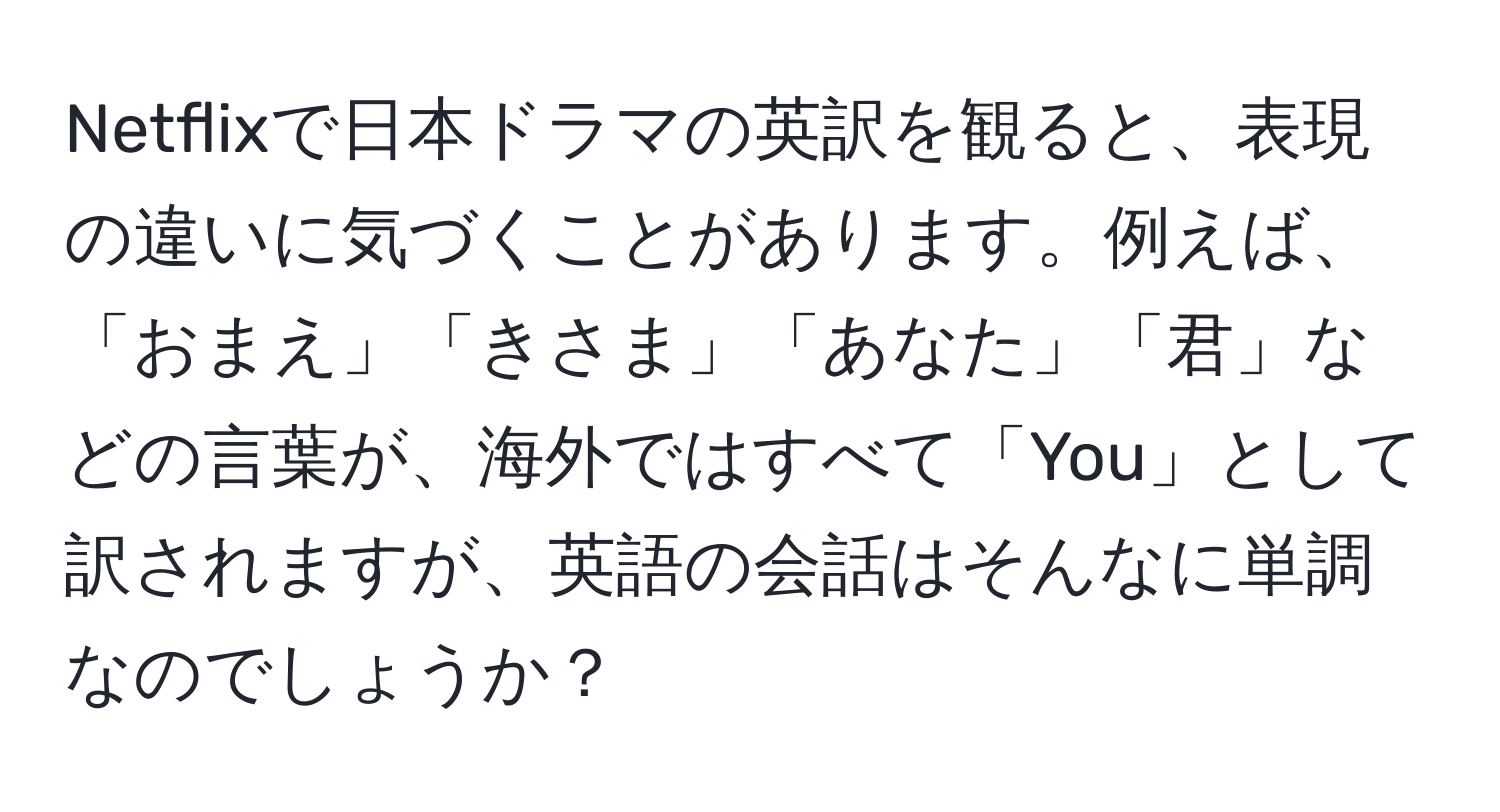 Netflixで日本ドラマの英訳を観ると、表現の違いに気づくことがあります。例えば、「おまえ」「きさま」「あなた」「君」などの言葉が、海外ではすべて「You」として訳されますが、英語の会話はそんなに単調なのでしょうか？