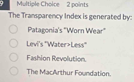 a Multiple Choice 2 points
The Transparency Index is generated by:
Patagonia’s “Worn Wear”
Levi’s “Water>Less"
Fashion Revolution.
The MacArthur Foundation.