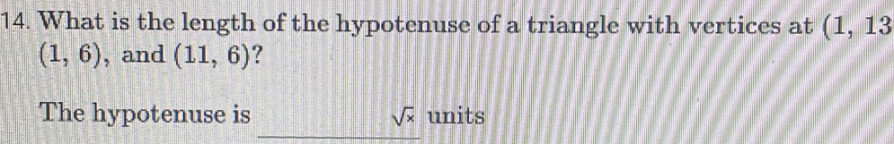 What is the length of the hypotenuse of a triangle with vertices at (1,13
(1,6) , and (11,6) ? 
The hypotenuse is sqrt(x) units