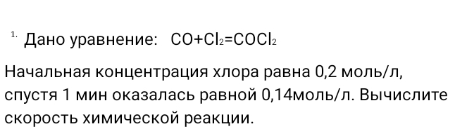 Дано уравнение: CO+Cl_2=COCl_2
Начальная концентрация хлора равна О, 2 мольίл, 
слустя 1 мин оказалась равной 0,14моль /л. Вычислите 
скоросΤь Χимической реакции.