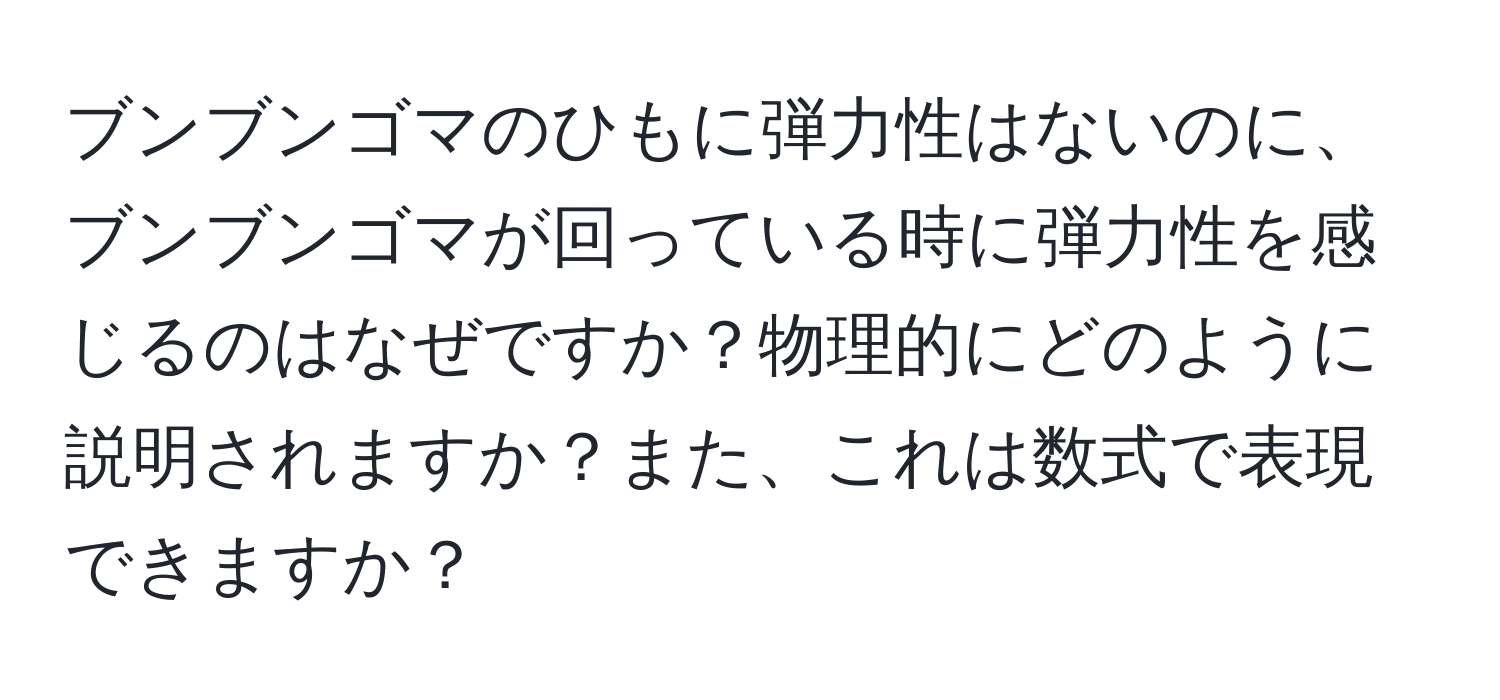 ブンブンゴマのひもに弾力性はないのに、ブンブンゴマが回っている時に弾力性を感じるのはなぜですか？物理的にどのように説明されますか？また、これは数式で表現できますか？