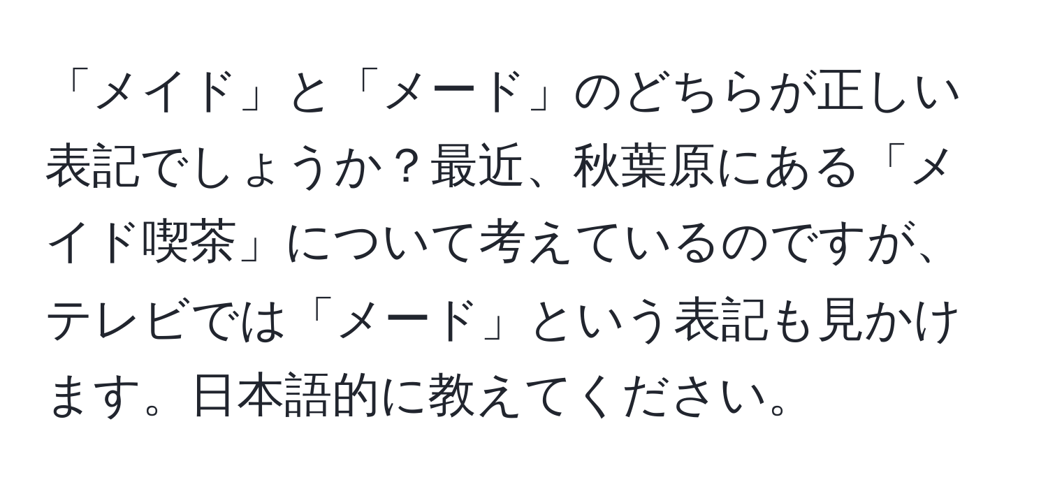 「メイド」と「メード」のどちらが正しい表記でしょうか？最近、秋葉原にある「メイド喫茶」について考えているのですが、テレビでは「メード」という表記も見かけます。日本語的に教えてください。