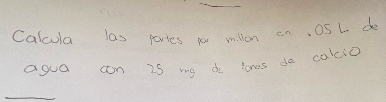 Calcula las partes por millon en .OS L de 
agua cn 25 my de lones de calcio 
_