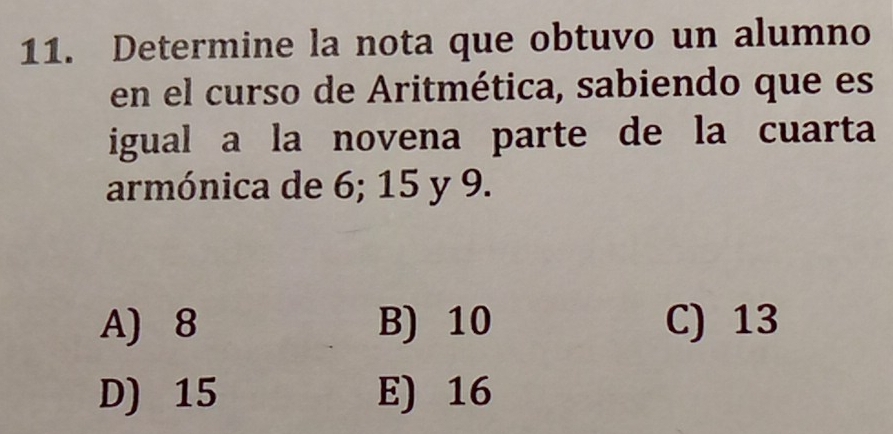 Determine la nota que obtuvo un alumno
en el curso de Aritmética, sabiendo que es
igual a la novena parte de la cuarta
armónica de 6; 15 y 9.
A) 8 B) 10 C) 13
D) 15 E) 16