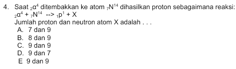 Saat _2a^4 ditembakkan ke atom _7N^(14) dihasilkan proton sebagaimana reaksi:
_2a^4+_7N^(14)to _1p^1+X
Jumlah proton dan neutron atom X adalah . . .
A. 7 dan 9
B. 8 dan 9
C. 9 dan 9
D. 9 dan 7
E 9 dan 9